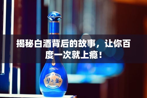 揭秘白酒背后的故事，让你百度一次就上瘾！