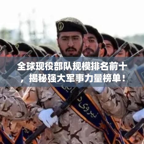 全球现役部队规模排名前十，揭秘强大军事力量榜单！
