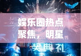 娱乐圈热点聚焦，明星风采解读与娱乐新闻头条素材