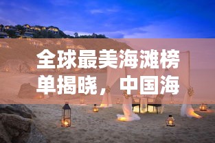 全球最美海滩榜单揭晓，中国海滩魅力独具一格