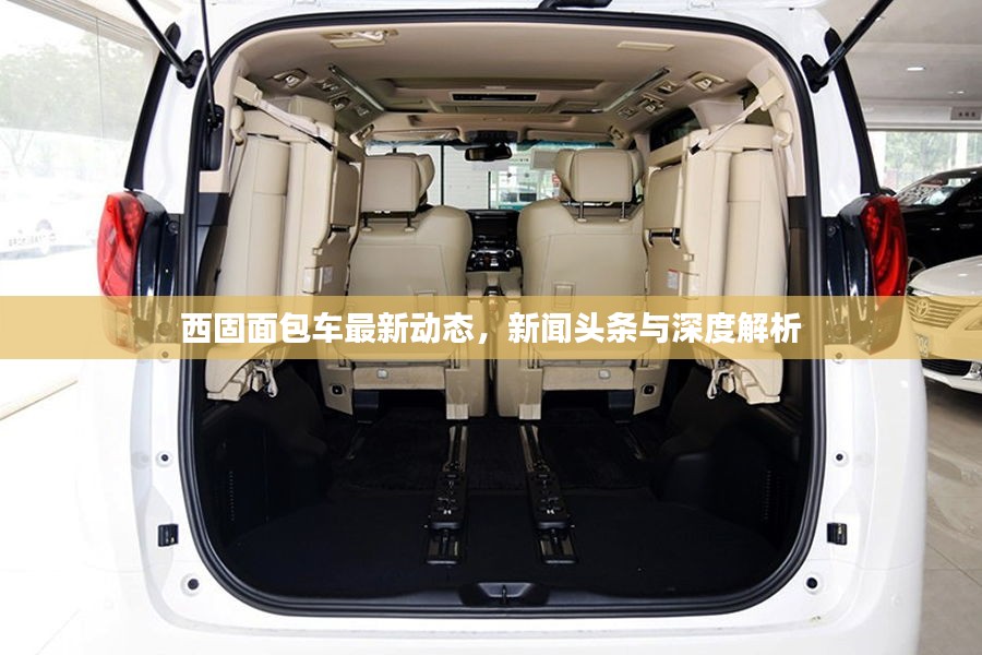 西固面包车最新动态，新闻头条与深度解析