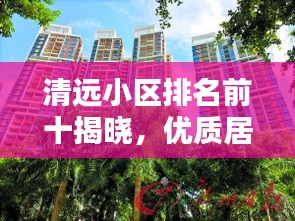 清远小区排名前十揭晓，优质居住环境的典范探索