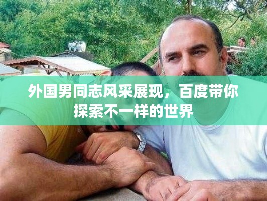 外国男同志风采展现，百度带你探索不一样的世界