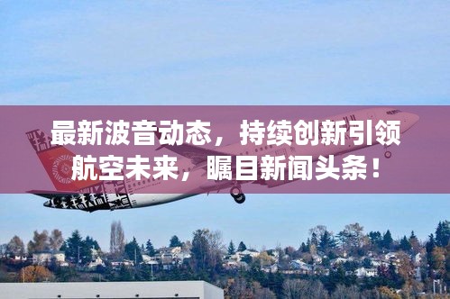 最新波音动态，持续创新引领航空未来，瞩目新闻头条！
