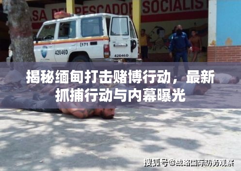 揭秘缅甸打击赌博行动，最新抓捕行动与内幕曝光