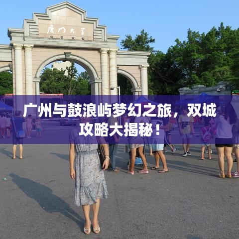广州与鼓浪屿梦幻之旅，双城攻略大揭秘！