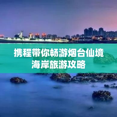 携程带你畅游烟台仙境海岸旅游攻略