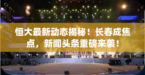 恒大最新动态揭秘！长春成焦点，新闻头条重磅来袭！