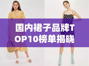 国内裙子品牌TOP10榜单揭晓，时尚魅力一览无遗！