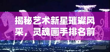 揭秘艺术新星璀璨风采，灵魂画手排名前十名！