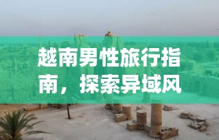 越南男性旅行指南，探索异域风情，畅游神秘之地