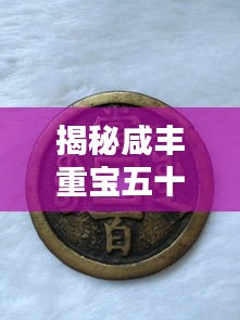 揭秘咸丰重宝五十，历史珍品一览，百度带你探秘珍贵文物！