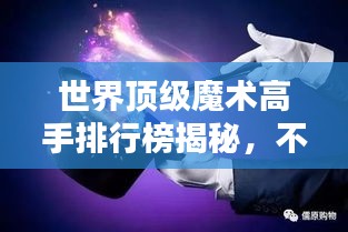 世界顶级魔术高手排行榜揭秘，不可思议的魔术魅力！