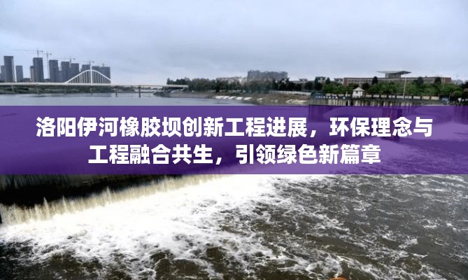 洛阳伊河橡胶坝创新工程进展，环保理念与工程融合共生，引领绿色新篇章