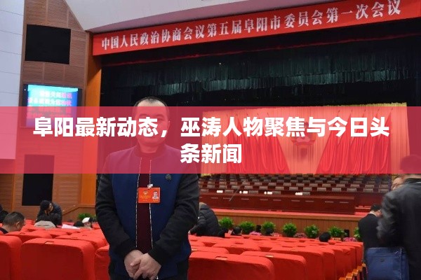 阜阳最新动态，巫涛人物聚焦与今日头条新闻