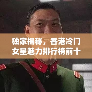 独家揭秘，香港冷门女星魅力排行榜前十名，你绝对不能错过！