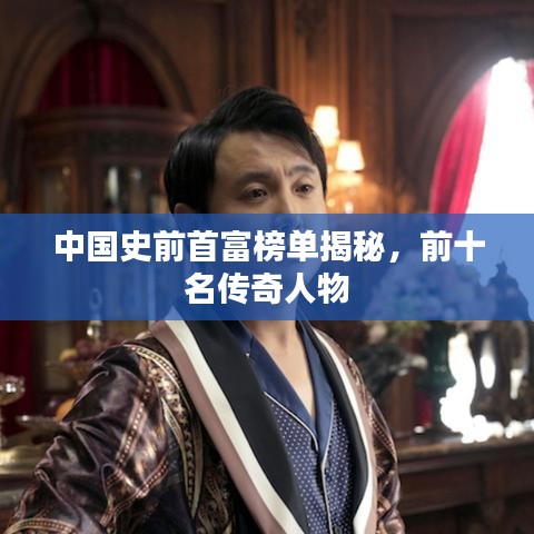 中国史前首富榜单揭秘，前十名传奇人物