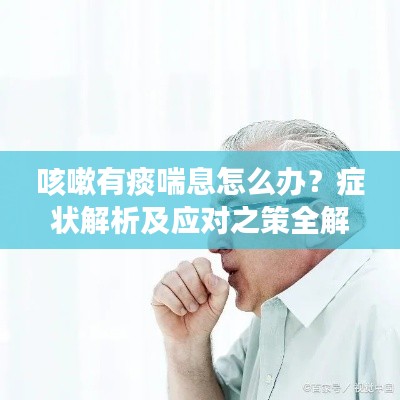 咳嗽有痰喘息怎么办？症状解析及应对之策全解析