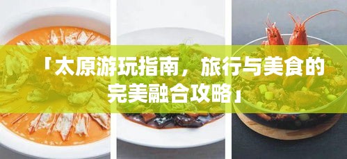 「太原游玩指南，旅行与美食的完美融合攻略」