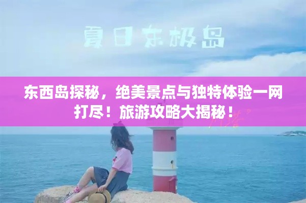 东西岛探秘，绝美景点与独特体验一网打尽！旅游攻略大揭秘！