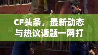 CF头条，最新动态与热议话题一网打尽