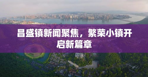 昌盛镇新闻聚焦，繁荣小镇开启新篇章