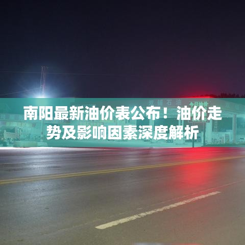 南阳最新油价表公布！油价走势及影响因素深度解析