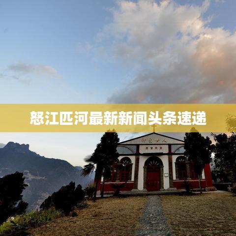 怒江匹河最新新闻头条速递