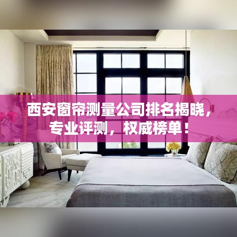 西安窗帘测量公司排名揭晓，专业评测，权威榜单！