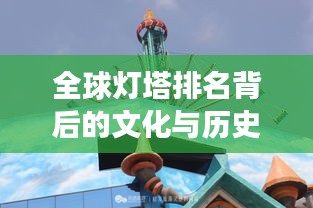 全球灯塔排名背后的文化与历史深度解读
