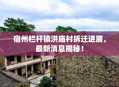 宿州栏杆镇洪庙村拆迁进展，最新消息揭秘！