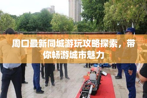 周口最新同城游玩攻略探索，带你畅游城市魅力