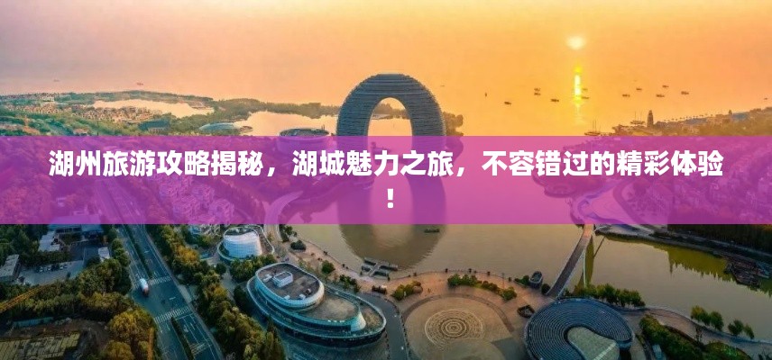 湖州旅游攻略揭秘，湖城魅力之旅，不容错过的精彩体验！
