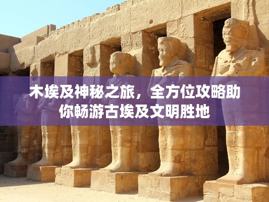 木埃及神秘之旅，全方位攻略助你畅游古埃及文明胜地