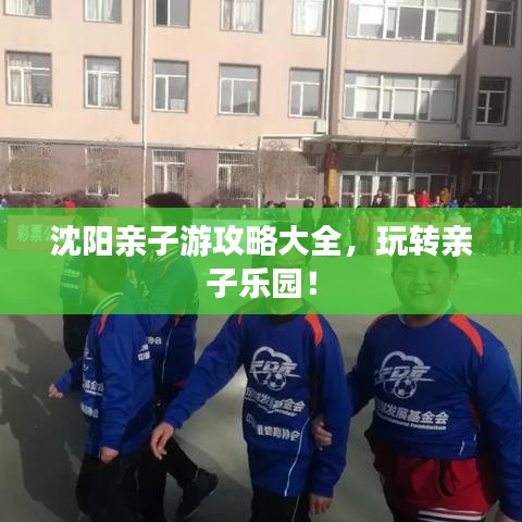 沈阳亲子游攻略大全，玩转亲子乐园！