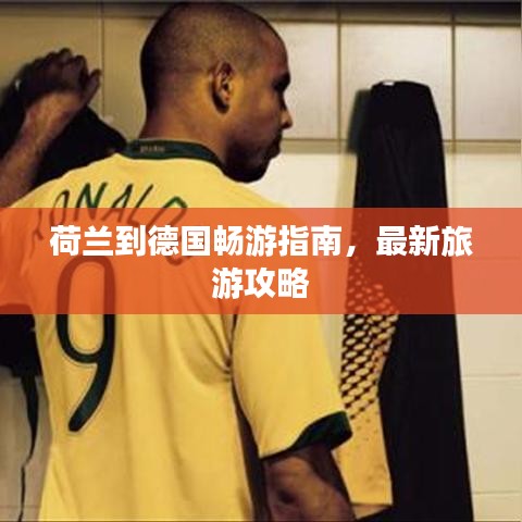 荷兰到德国畅游指南，最新旅游攻略
