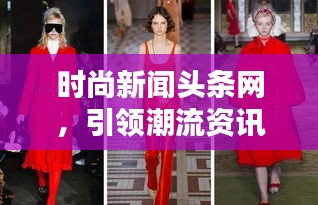 时尚新闻头条网，引领潮流资讯，掌握最新时尚动态