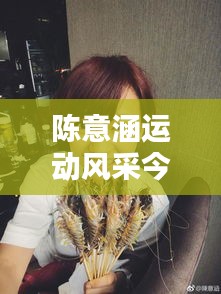 陈意涵运动风采今日更新，最新动态抢先看