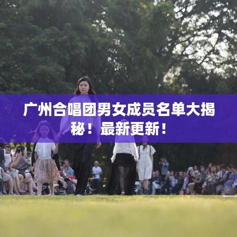 广州合唱团男女成员名单大揭秘！最新更新！