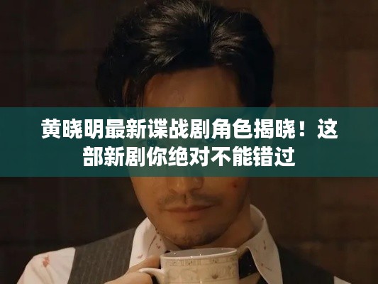 黄晓明最新谍战剧角色揭晓！这部新剧你绝对不能错过