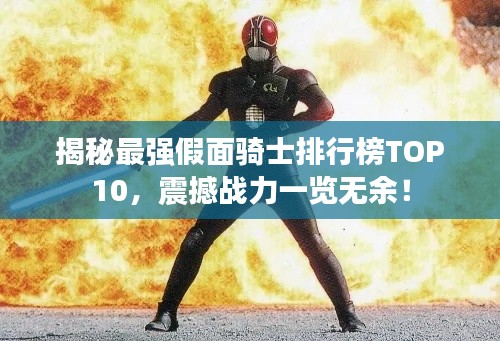 揭秘最强假面骑士排行榜TOP10，震撼战力一览无余！