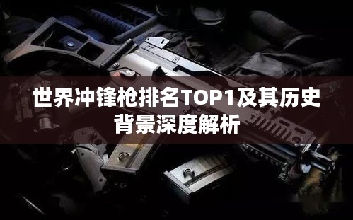 世界冲锋枪排名TOP1及其历史背景深度解析