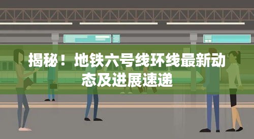 揭秘！地铁六号线环线最新动态及进展速递
