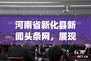 河南省新化县新闻头条网，展现地方发展的活力与魅力，引领时代潮流
