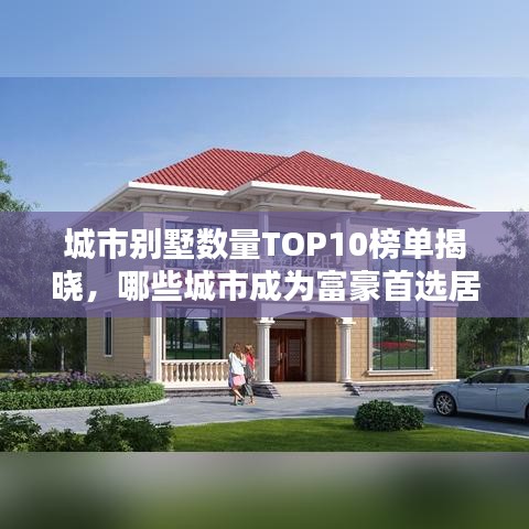 城市别墅数量TOP10榜单揭晓，哪些城市成为富豪首选居住地？