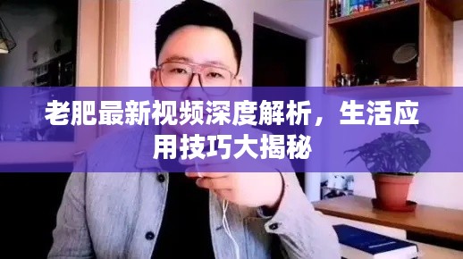 老肥最新视频深度解析，生活应用技巧大揭秘
