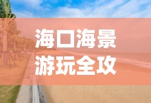 海口海景游玩全攻略，最新指南带你畅游海滨胜地！