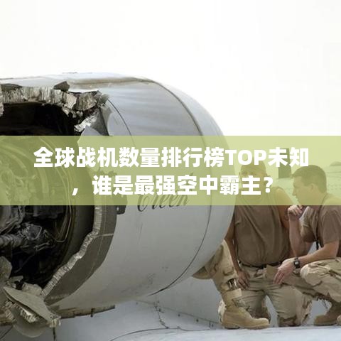 全球战机数量排行榜TOP未知，谁是最强空中霸主？