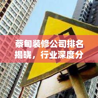 蔡甸装修公司排名揭晓，行业深度分析与评价