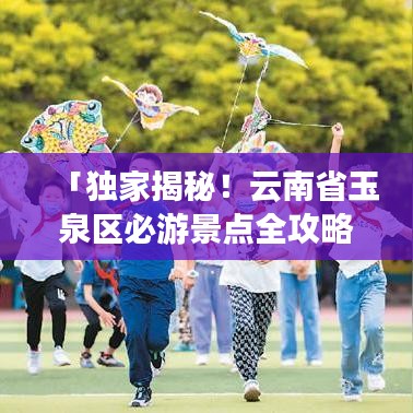 「独家揭秘！云南省玉泉区必游景点全攻略，带你玩转魅力之旅！」